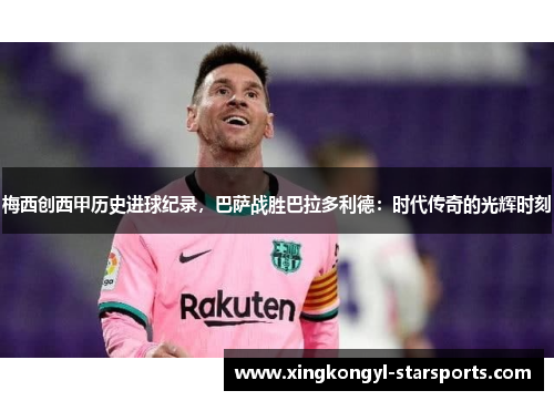 梅西创西甲历史进球纪录，巴萨战胜巴拉多利德：时代传奇的光辉时刻